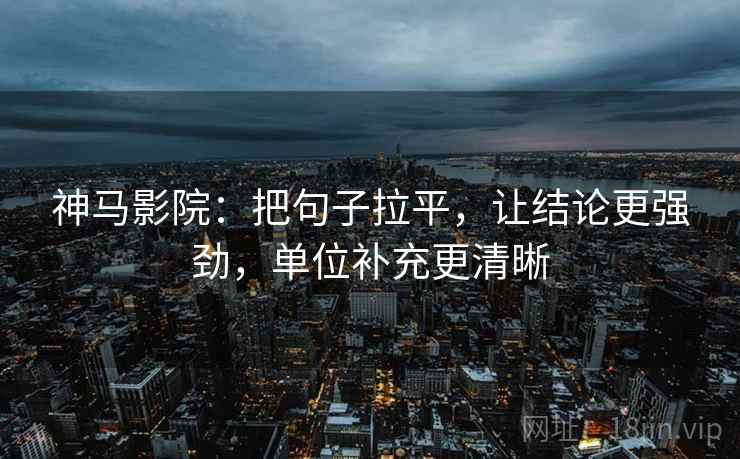 神马影院：把句子拉平，让结论更强劲，单位补充更清晰
