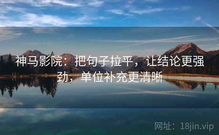 神马影院：把句子拉平，让结论更强劲，单位补充更清晰