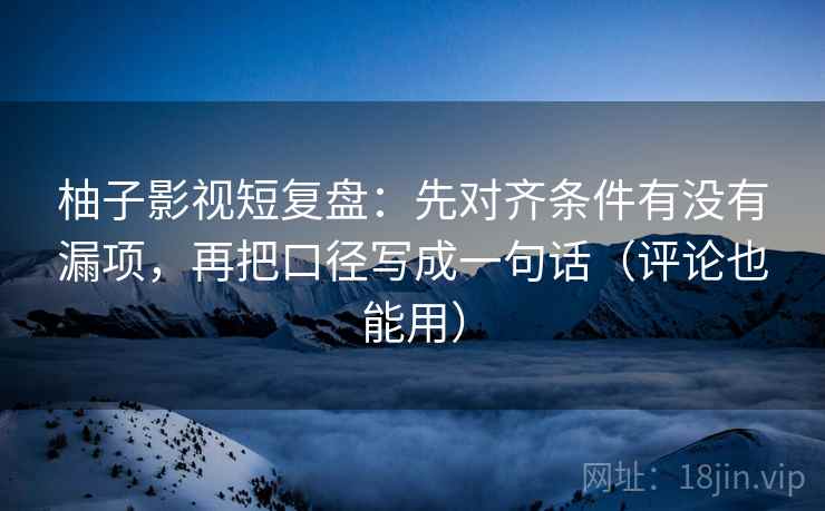 柚子影视短复盘：先对齐条件有没有漏项，再把口径写成一句话（评论也能用）