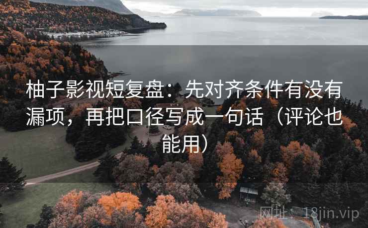 柚子影视短复盘：先对齐条件有没有漏项，再把口径写成一句话（评论也能用）