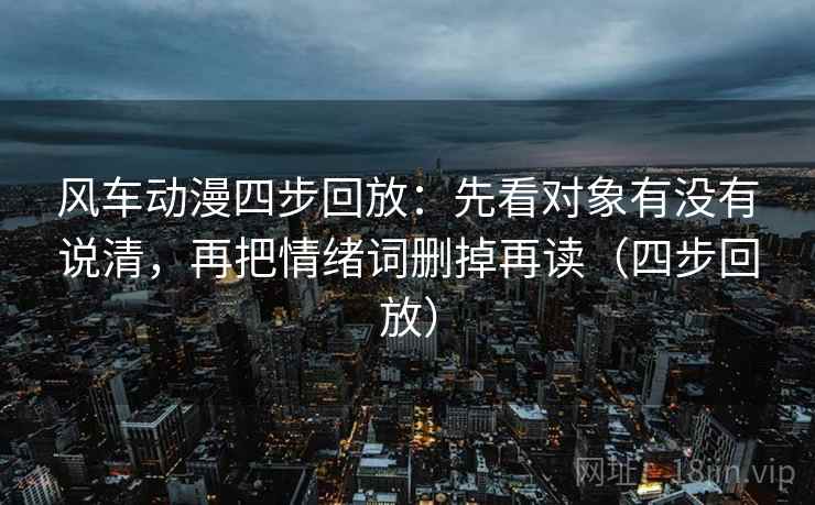 风车动漫四步回放：先看对象有没有说清，再把情绪词删掉再读（四步回放）