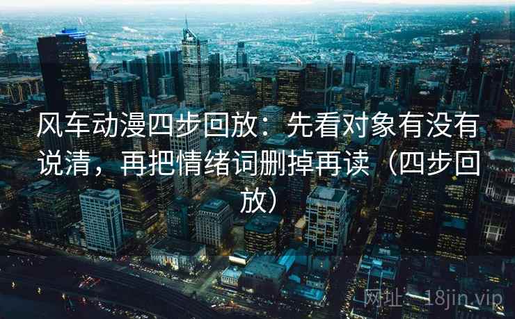风车动漫四步回放：先看对象有没有说清，再把情绪词删掉再读（四步回放）
