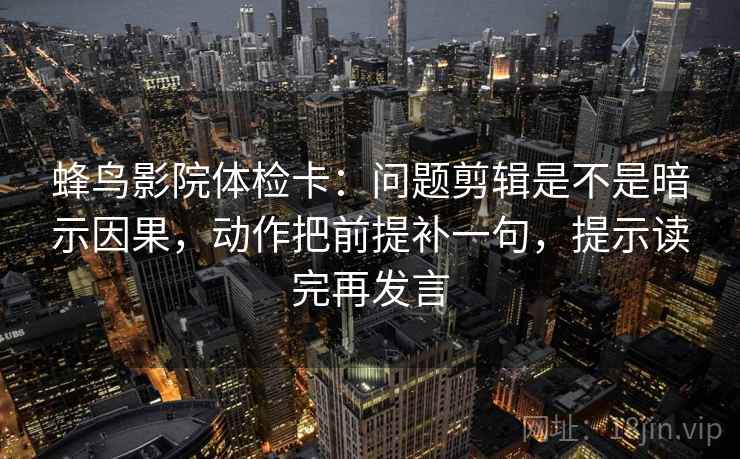 蜂鸟影院体检卡：问题剪辑是不是暗示因果，动作把前提补一句，提示读完再发言