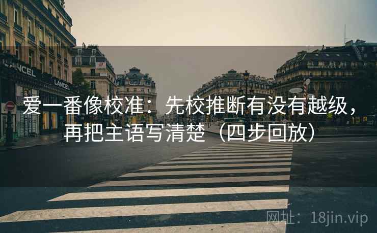 爱一番像校准：先校推断有没有越级，再把主语写清楚（四步回放）