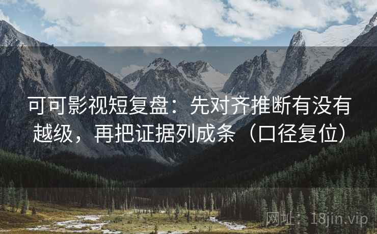 可可影视短复盘：先对齐推断有没有越级，再把证据列成条（口径复位）
