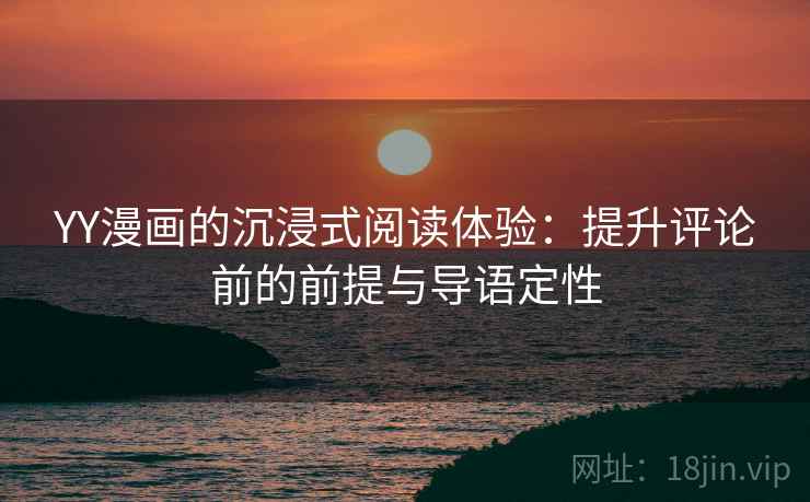 YY漫画的沉浸式阅读体验：提升评论前的前提与导语定性