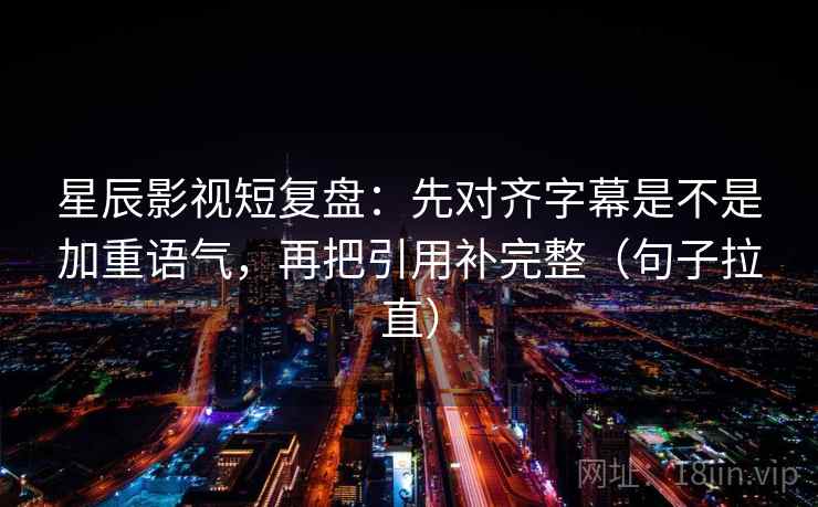 星辰影视短复盘:先对齐字幕是不是加重语气,再把引用补完整(句子拉直) 星辰影视短复盘:先对齐字幕是不是加重语气,再把引用补完整(句子拉直)