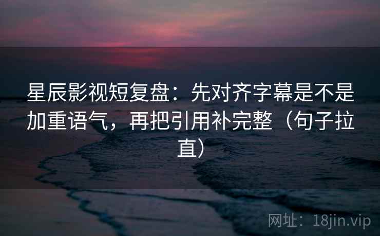 星辰影视短复盘:先对齐字幕是不是加重语气,再把引用补完整(句子拉直) 星辰影视短复盘:先对齐字幕是不是加重语气,再把引用补完整(句子拉直)
