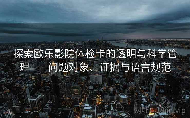 探索欧乐影院体检卡的透明与科学管理——问题对象、证据与语言规范