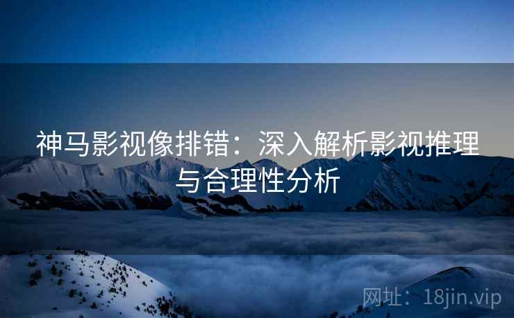 神马影视像排错：深入解析影视推理与合理性分析