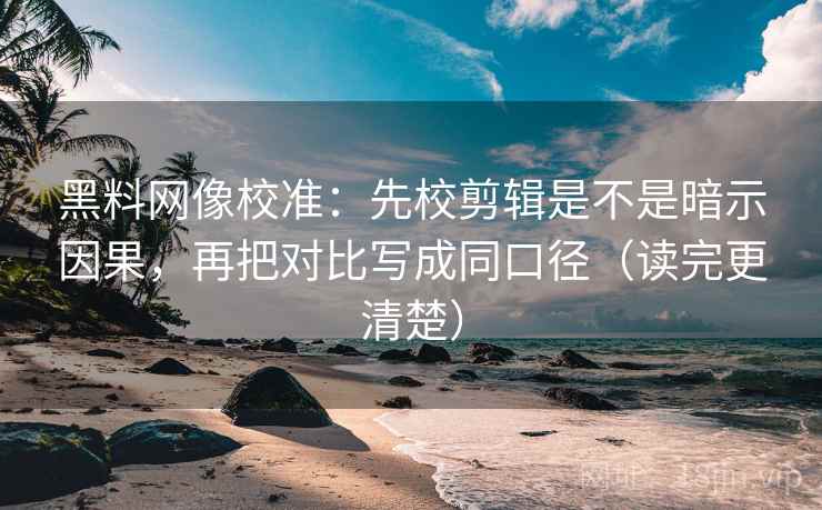 黑料网像校准：先校剪辑是不是暗示因果，再把对比写成同口径（读完更清楚）