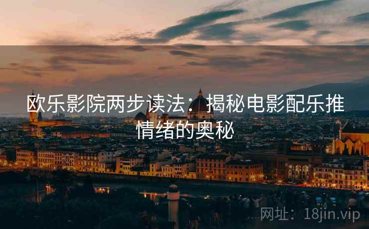 欧乐影院两步读法：揭秘电影配乐推情绪的奥秘