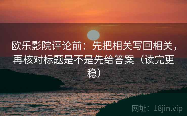 欧乐影院评论前：先把相关写回相关，再核对标题是不是先给答案（读完更稳）