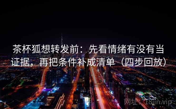 茶杯狐想转发前:先看情绪有没有当证据,再把条件补成清单(四步回放) 茶杯狐想转发前:先看情绪有没有当证据,再把条件补成清单(四步回放)
