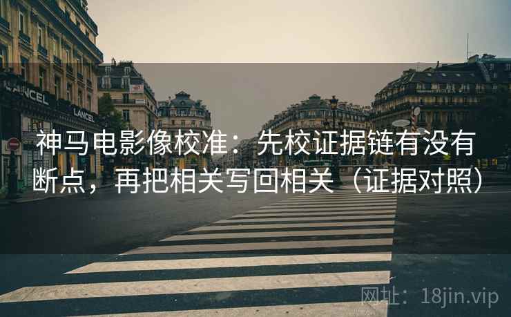 神马电影像校准：先校证据链有没有断点，再把相关写回相关（证据对照）