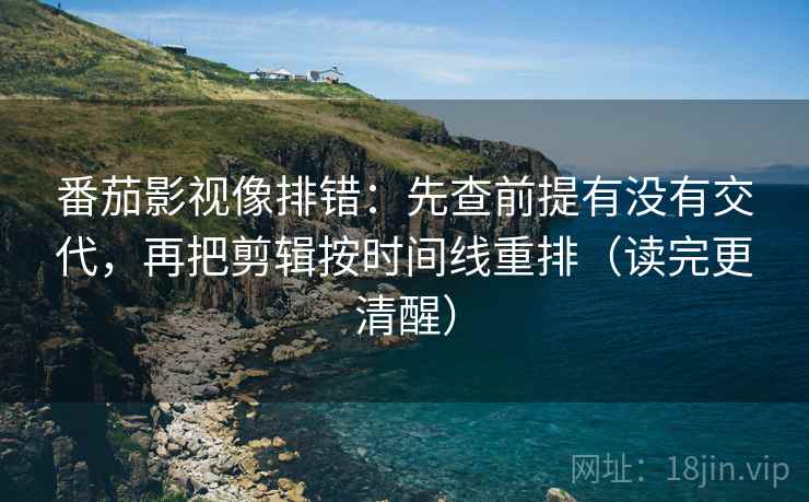 番茄影视像排错:先查前提有没有交代,再把剪辑按时间线重排(读完更清醒) 番茄影视像排错:先查前提有没有交代,再把剪辑按时间线重排(读完更清醒)