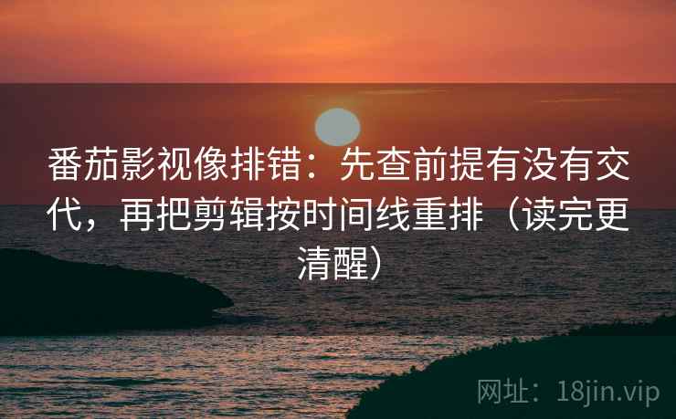 番茄影视像排错:先查前提有没有交代,再把剪辑按时间线重排(读完更清醒) 番茄影视像排错:先查前提有没有交代,再把剪辑按时间线重排(读完更清醒)