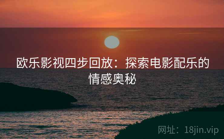 欧乐影视四步回放:探索电影配乐的情感奥秘 欧乐影视四步回放:探索电影配乐的情感奥秘