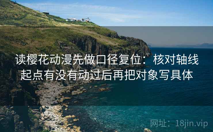 读樱花动漫先做口径复位:核对轴线起点有没有动过后再把对象写具体 读樱花动漫先做口径复位:核对轴线起点有没有动过后再把对象写具体