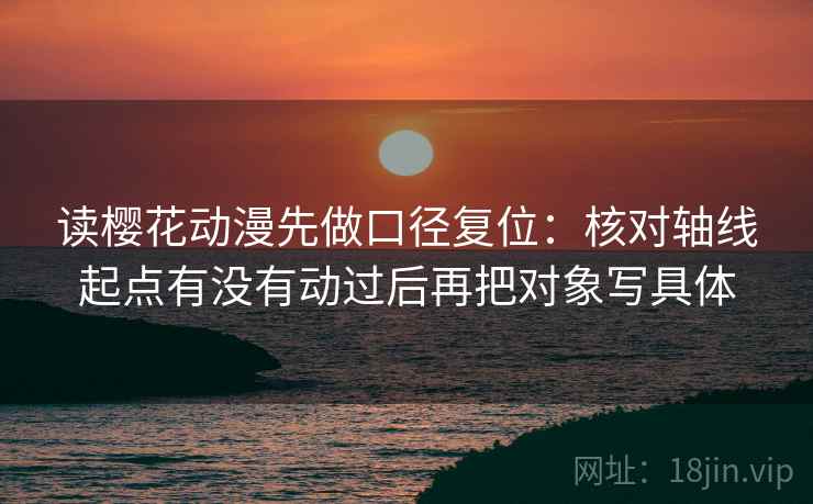 读樱花动漫先做口径复位:核对轴线起点有没有动过后再把对象写具体 读樱花动漫先做口径复位:核对轴线起点有没有动过后再把对象写具体
