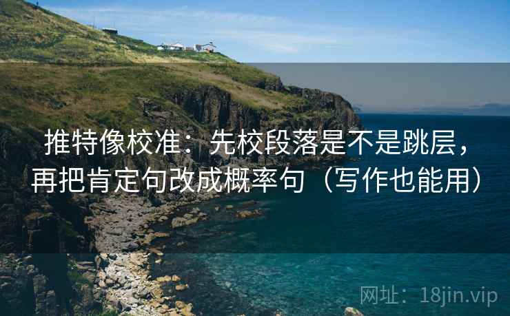 推特像校准：先校段落是不是跳层，再把肯定句改成概率句（写作也能用）