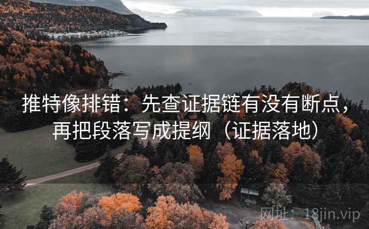 推特像排错：先查证据链有没有断点，再把段落写成提纲（证据落地）