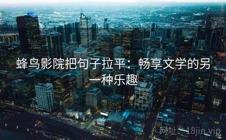 蜂鸟影院把句子拉平:畅享文学的另一种乐趣 蜂鸟影院把句子拉平:畅享文学的另一种乐趣