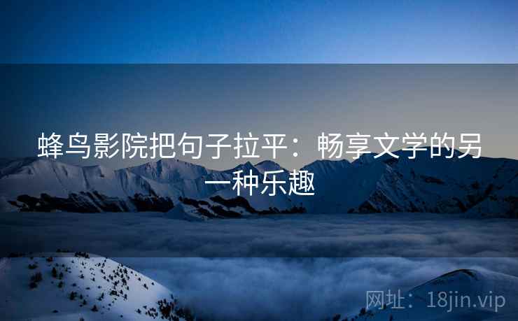蜂鸟影院把句子拉平:畅享文学的另一种乐趣 蜂鸟影院把句子拉平:畅享文学的另一种乐趣