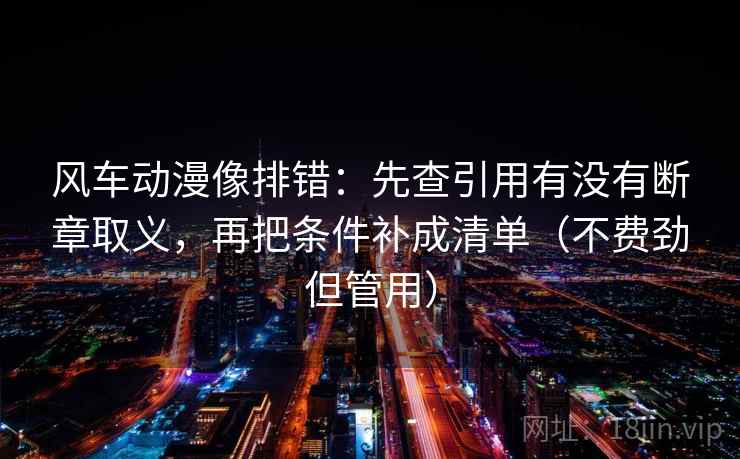 风车动漫像排错：先查引用有没有断章取义，再把条件补成清单（不费劲但管用）