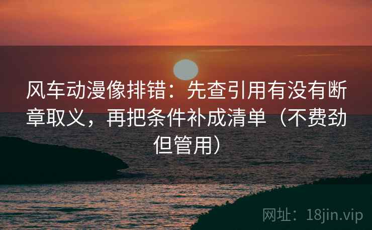 风车动漫像排错：先查引用有没有断章取义，再把条件补成清单（不费劲但管用）