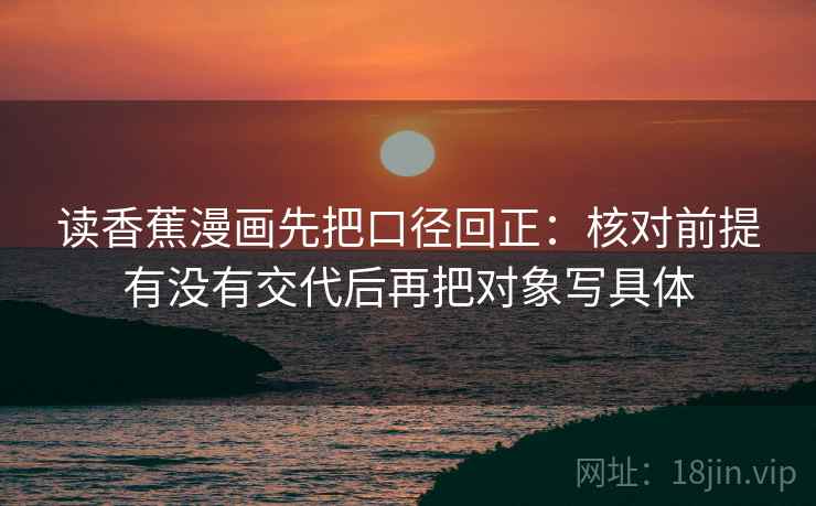 读香蕉漫画先把口径回正：核对前提有没有交代后再把对象写具体