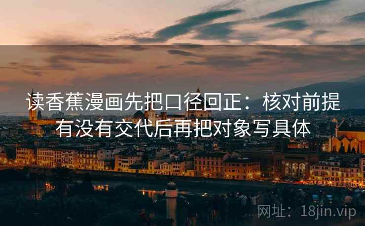 读香蕉漫画先把口径回正：核对前提有没有交代后再把对象写具体