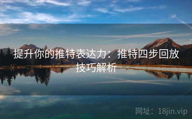 提升你的推特表达力:推特四步回放技巧解析 提升你的推特表达力:推特四步回放技巧解析