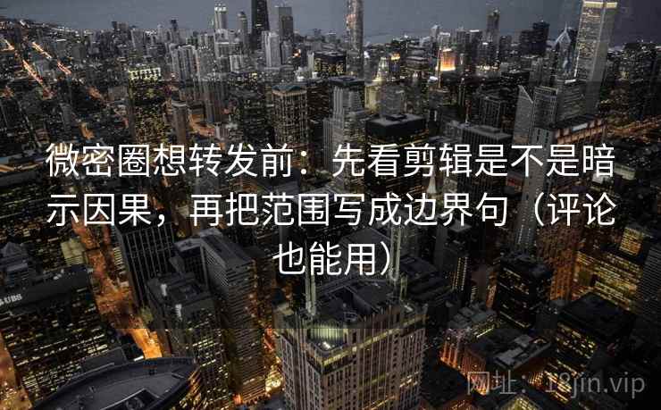 微密圈想转发前：先看剪辑是不是暗示因果，再把范围写成边界句（评论也能用）