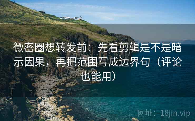 微密圈想转发前：先看剪辑是不是暗示因果，再把范围写成边界句（评论也能用）