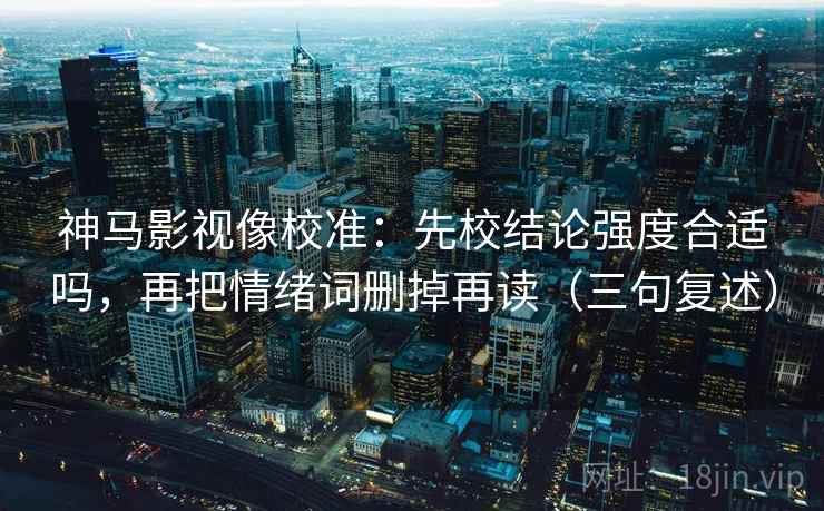 神马影视像校准:先校结论强度合适吗,再把情绪词删掉再读(三句复述) 神马影视像校准:先校结论强度合适吗,再把情绪词删掉再读(三句复述)