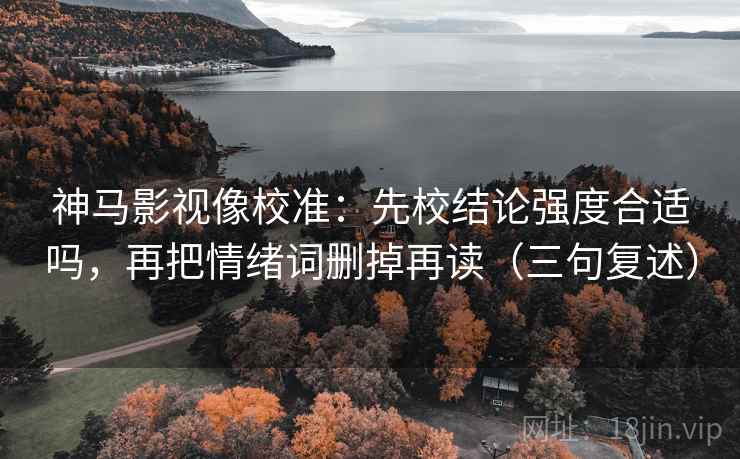 神马影视像校准:先校结论强度合适吗,再把情绪词删掉再读(三句复述) 神马影视像校准:先校结论强度合适吗,再把情绪词删掉再读(三句复述)