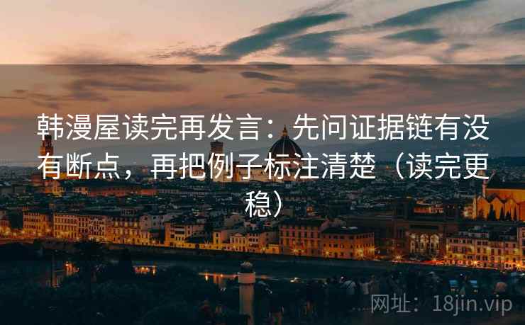 韩漫屋读完再发言：先问证据链有没有断点，再把例子标注清楚（读完更稳）