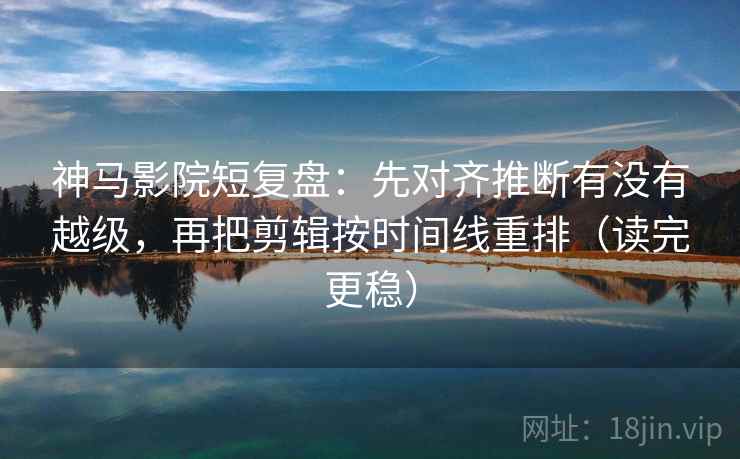 神马影院短复盘：先对齐推断有没有越级，再把剪辑按时间线重排（读完更稳）