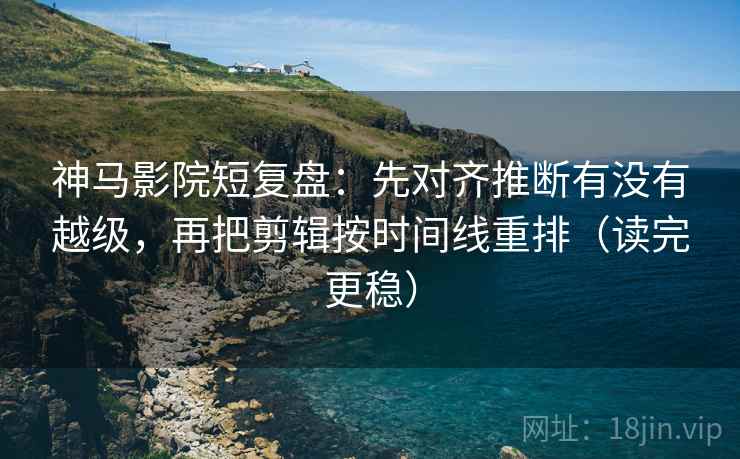神马影院短复盘：先对齐推断有没有越级，再把剪辑按时间线重排（读完更稳）