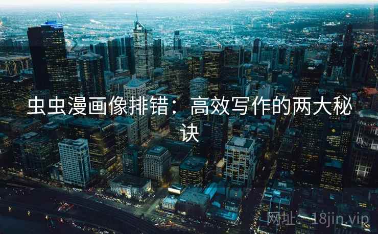 虫虫漫画像排错:高效写作的两大秘诀 虫虫漫画像排错:高效写作的两大秘诀