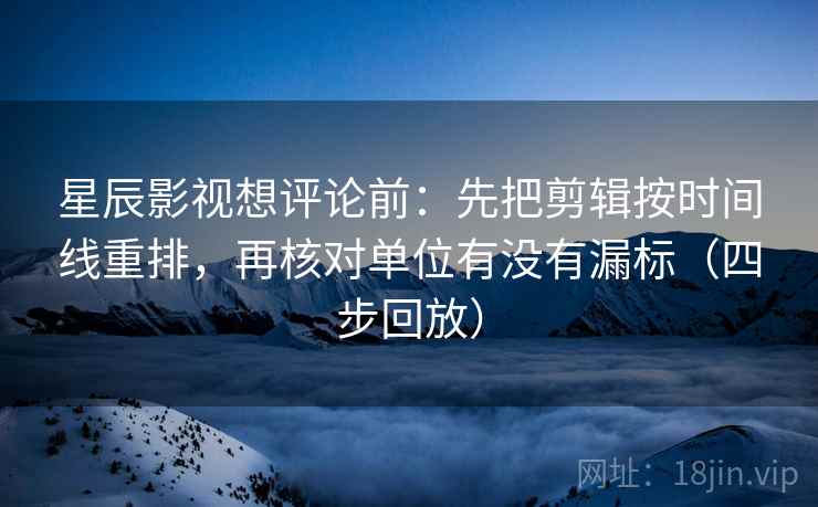 星辰影视想评论前:先把剪辑按时间线重排,再核对单位有没有漏标(四步回放) 星辰影视想评论前:先把剪辑按时间线重排,再核对单位有没有漏标(四步回放)
