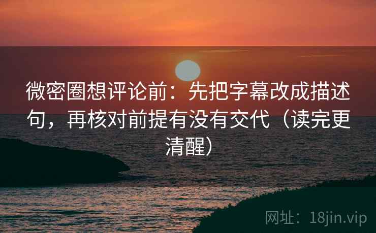 微密圈想评论前：先把字幕改成描述句，再核对前提有没有交代（读完更清醒）