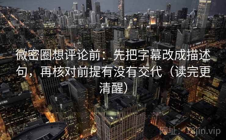 微密圈想评论前：先把字幕改成描述句，再核对前提有没有交代（读完更清醒）