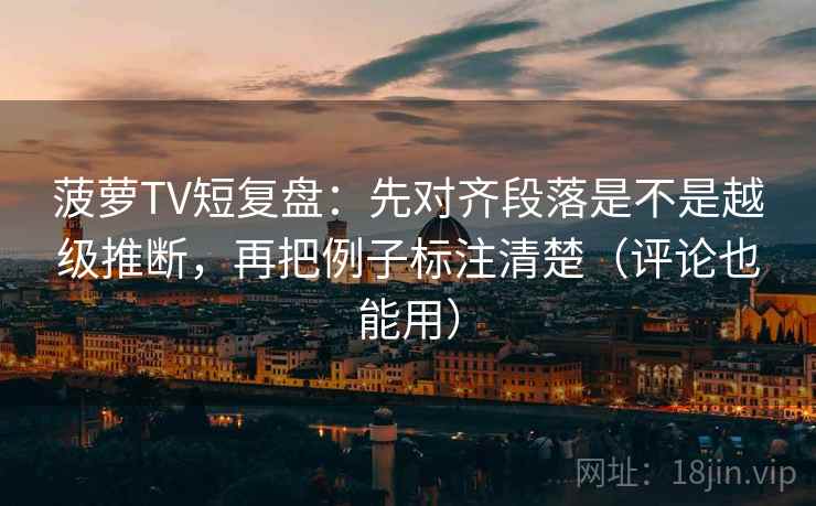 菠萝TV短复盘：先对齐段落是不是越级推断，再把例子标注清楚（评论也能用）