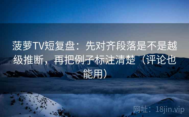 菠萝TV短复盘：先对齐段落是不是越级推断，再把例子标注清楚（评论也能用）