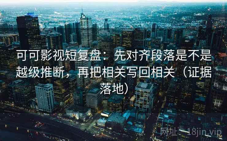 可可影视短复盘：先对齐段落是不是越级推断，再把相关写回相关（证据落地）