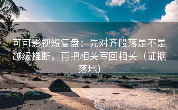 可可影视短复盘：先对齐段落是不是越级推断，再把相关写回相关（证据落地）