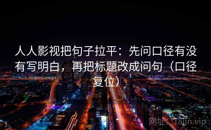 人人影视把句子拉平:先问口径有没有写明白,再把标题改成问句(口径复位) 人人影视把句子拉平:先问口径有没有写明白,再把标题改成问句(口径复位)