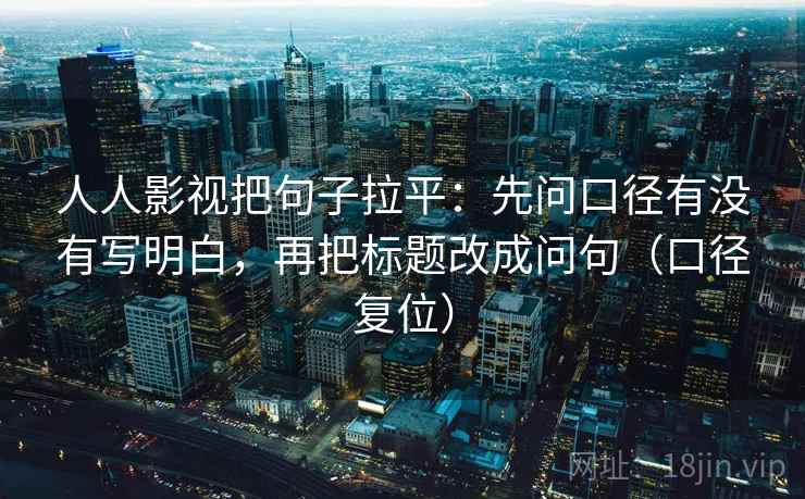 人人影视把句子拉平:先问口径有没有写明白,再把标题改成问句(口径复位) 人人影视把句子拉平:先问口径有没有写明白,再把标题改成问句(口径复位)